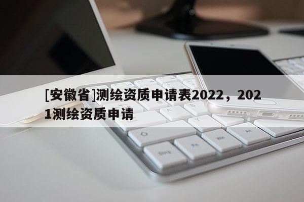 [安徽省]測繪資質申請表2022，2021測繪資質申請