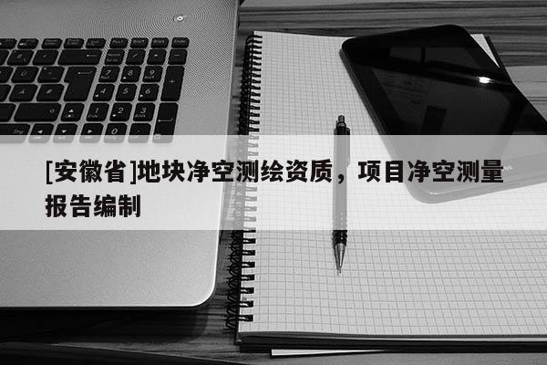 [安徽省]地塊凈空測繪資質(zhì)，項目凈空測量報告編制