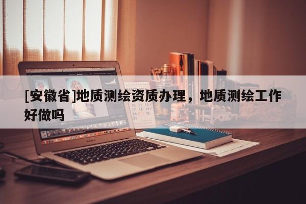 [安徽省]地質(zhì)測繪資質(zhì)辦理，地質(zhì)測繪工作好做嗎