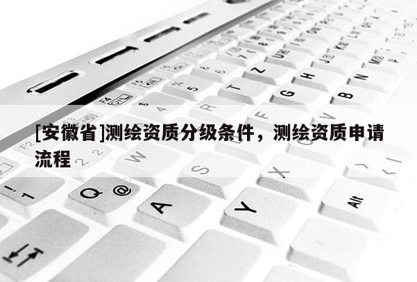 [安徽省]測繪資質(zhì)分級條件，測繪資質(zhì)申請流程