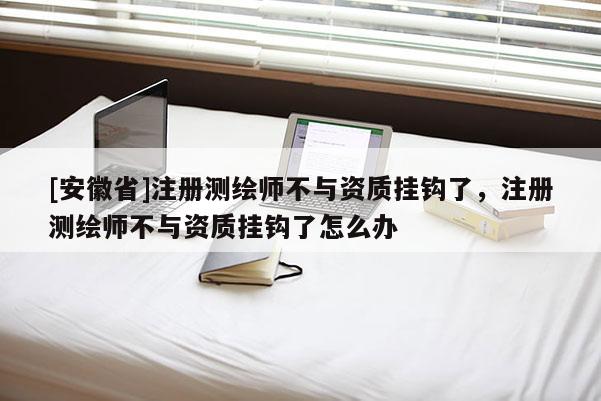 [安徽省]注冊測繪師不與資質掛鉤了，注冊測繪師不與資質掛鉤了怎么辦