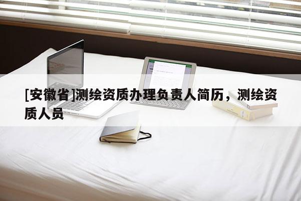 [安徽省]測(cè)繪資質(zhì)辦理負(fù)責(zé)人簡(jiǎn)歷，測(cè)繪資質(zhì)人員