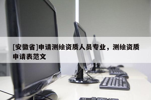 [安徽省]申請測繪資質(zhì)人員專業(yè)，測繪資質(zhì)申請表范文