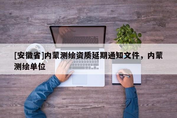 [安徽省]內(nèi)蒙測繪資質(zhì)延期通知文件，內(nèi)蒙測繪單位