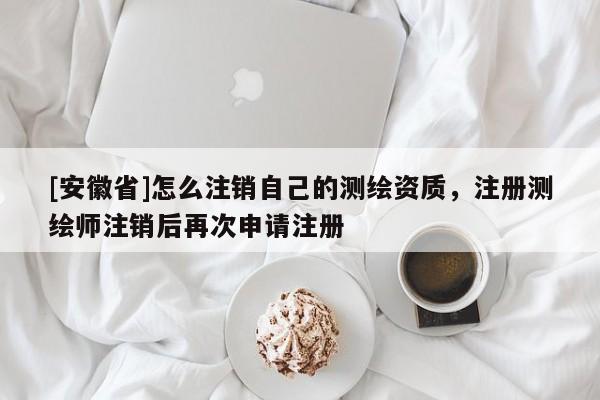 [安徽省]怎么注銷(xiāo)自己的測(cè)繪資質(zhì)，注冊(cè)測(cè)繪師注銷(xiāo)后再次申請(qǐng)注冊(cè)