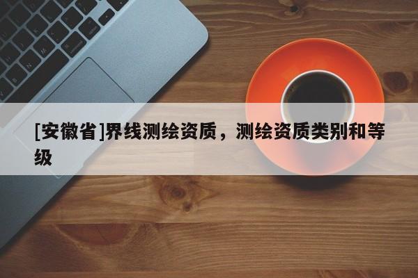 [安徽省]界線測(cè)繪資質(zhì)，測(cè)繪資質(zhì)類(lèi)別和等級(jí)