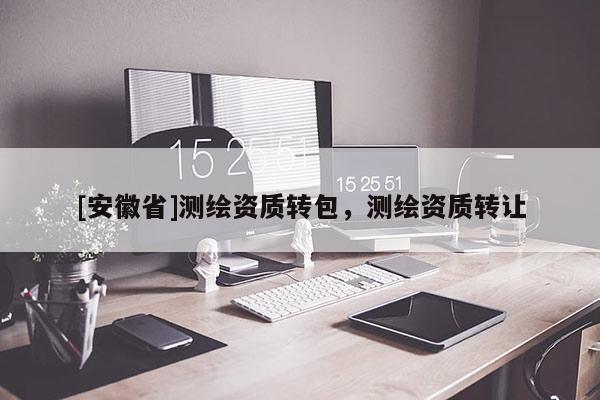 [安徽省]測(cè)繪資質(zhì)轉(zhuǎn)包，測(cè)繪資質(zhì)轉(zhuǎn)讓