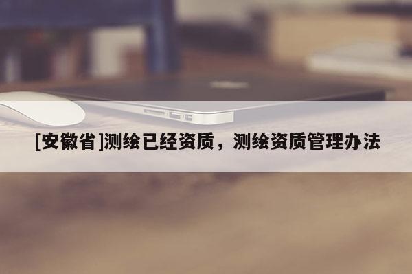 [安徽省]測(cè)繪已經(jīng)資質(zhì)，測(cè)繪資質(zhì)管理辦法