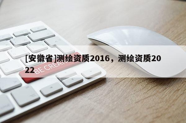 [安徽省]測繪資質(zhì)2016，測繪資質(zhì)2022
