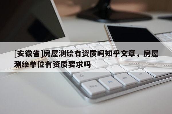[安徽省]房屋測(cè)繪有資質(zhì)嗎知乎文章，房屋測(cè)繪單位有資質(zhì)要求嗎