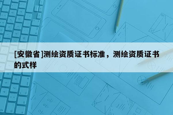[安徽省]測(cè)繪資質(zhì)證書標(biāo)準(zhǔn)，測(cè)繪資質(zhì)證書的式樣