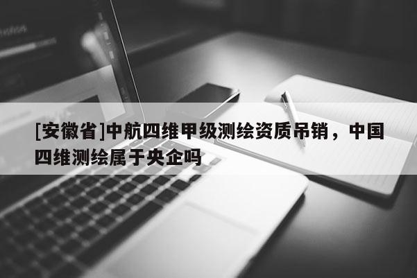 [安徽省]中航四維甲級測繪資質吊銷，中國四維測繪屬于央企嗎