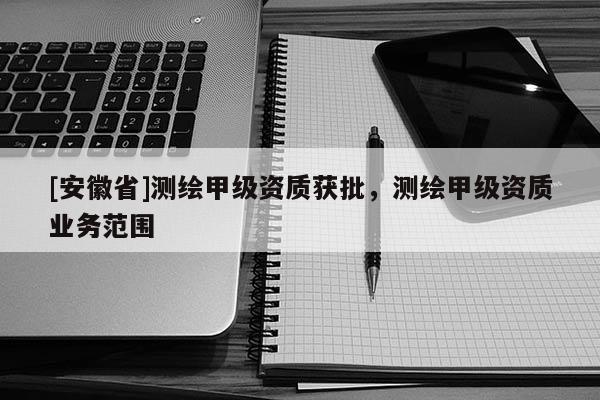 [安徽省]測(cè)繪甲級(jí)資質(zhì)獲批，測(cè)繪甲級(jí)資質(zhì)業(yè)務(wù)范圍