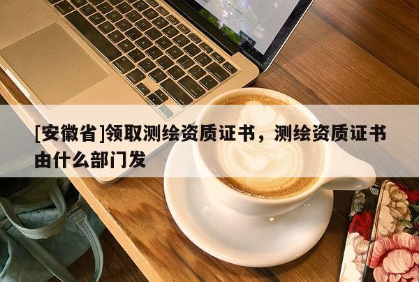[安徽省]領(lǐng)取測(cè)繪資質(zhì)證書(shū)，測(cè)繪資質(zhì)證書(shū)由什么部門發(fā)