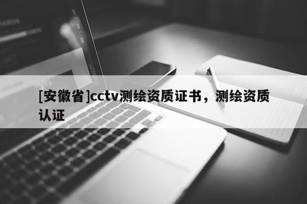[安徽省]cctv測繪資質(zhì)證書，測繪資質(zhì)認(rèn)證