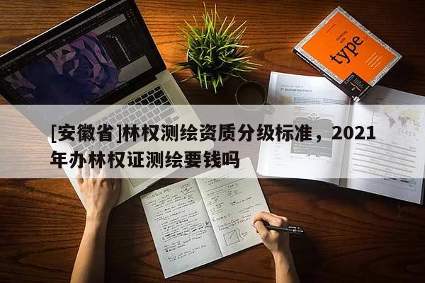 [安徽省]林權測繪資質(zhì)分級標準，2021年辦林權證測繪要錢嗎