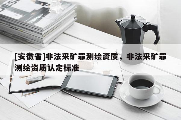 [安徽省]非法采礦罪測繪資質(zhì)，非法采礦罪測繪資質(zhì)認(rèn)定標(biāo)準(zhǔn)
