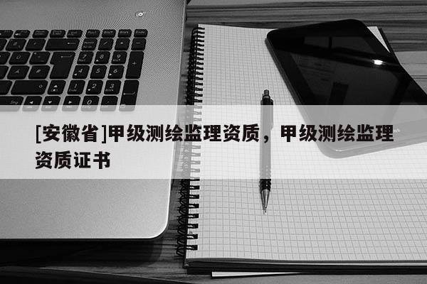 [安徽省]甲級測繪監(jiān)理資質(zhì)，甲級測繪監(jiān)理資質(zhì)證書