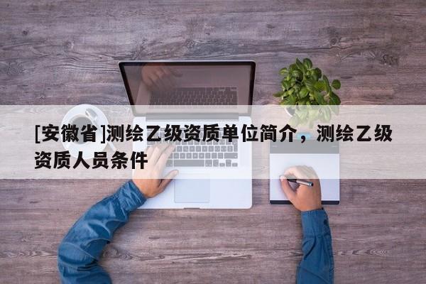 [安徽省]測(cè)繪乙級(jí)資質(zhì)單位簡(jiǎn)介，測(cè)繪乙級(jí)資質(zhì)人員條件