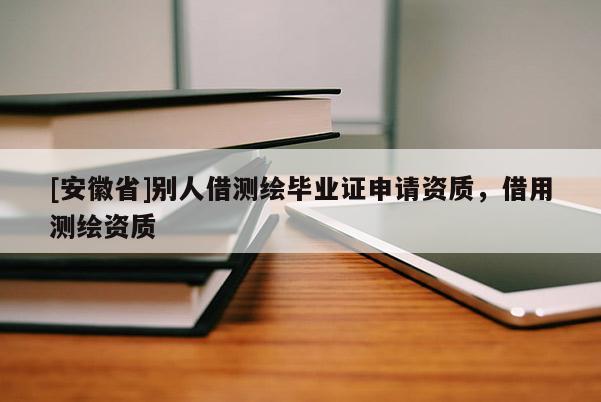 [安徽省]別人借測(cè)繪畢業(yè)證申請(qǐng)資質(zhì)，借用測(cè)繪資質(zhì)