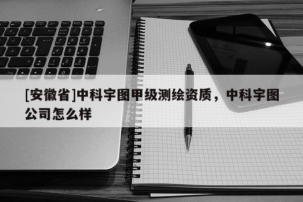[安徽省]中科宇圖甲級測繪資質，中科宇圖公司怎么樣