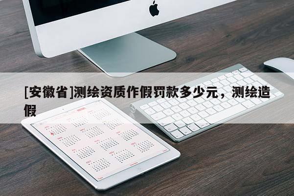 [安徽省]測繪資質(zhì)作假罰款多少元，測繪造假