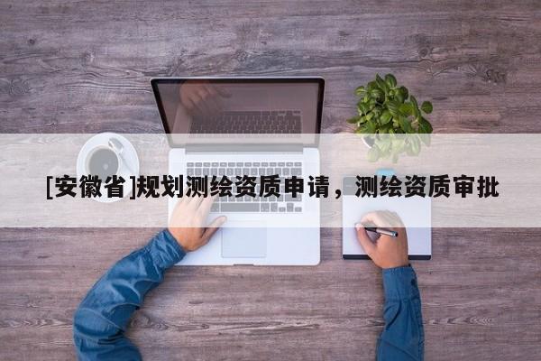 [安徽省]規(guī)劃測繪資質(zhì)申請，測繪資質(zhì)審批