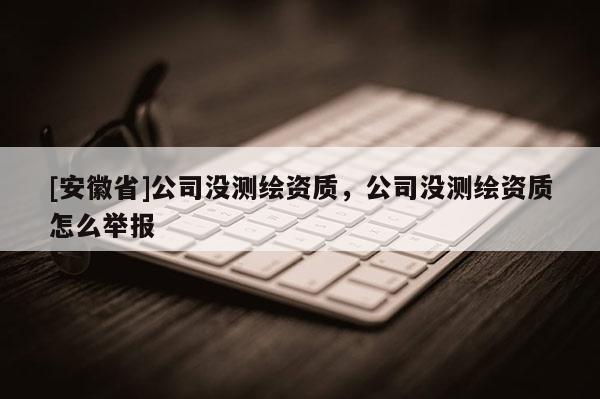 [安徽省]公司沒測繪資質(zhì)，公司沒測繪資質(zhì)怎么舉報