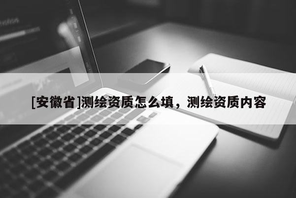 [安徽省]測繪資質(zhì)怎么填，測繪資質(zhì)內(nèi)容