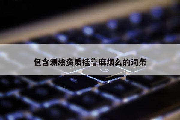 包含測(cè)繪資質(zhì)掛靠麻煩么的詞條