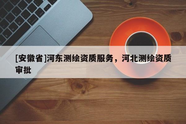 [安徽省]河?xùn)|測繪資質(zhì)服務(wù)，河北測繪資質(zhì)審批
