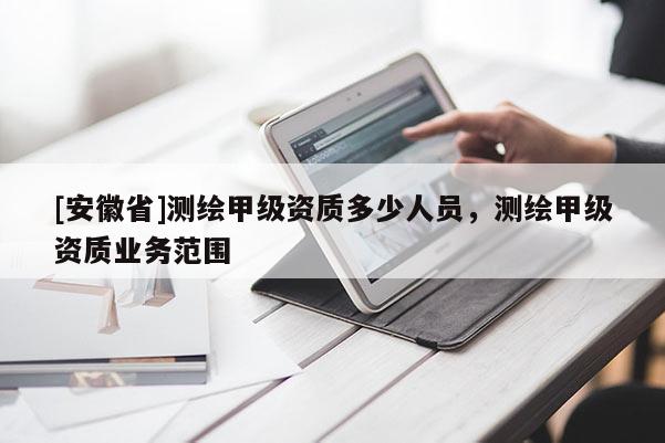[安徽省]測繪甲級資質(zhì)多少人員，測繪甲級資質(zhì)業(yè)務(wù)范圍