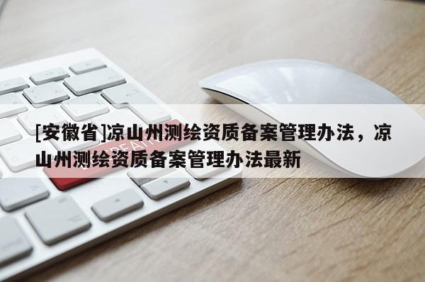 [安徽省]涼山州測繪資質(zhì)備案管理辦法，涼山州測繪資質(zhì)備案管理辦法最新