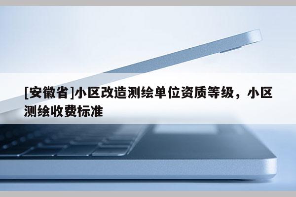 [安徽省]小區(qū)改造測繪單位資質(zhì)等級，小區(qū)測繪收費(fèi)標(biāo)準(zhǔn)