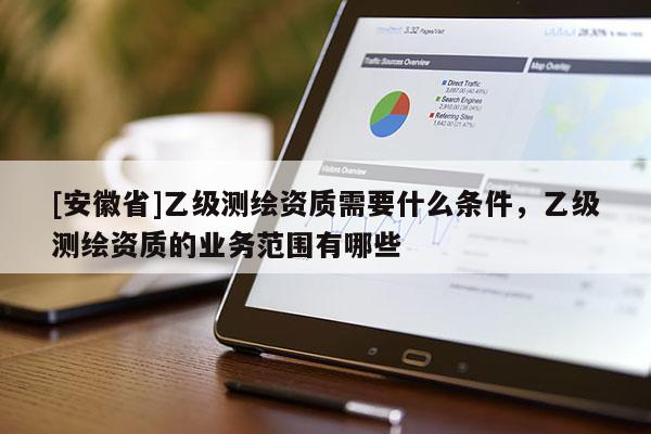 [安徽省]乙級(jí)測繪資質(zhì)需要什么條件，乙級(jí)測繪資質(zhì)的業(yè)務(wù)范圍有哪些