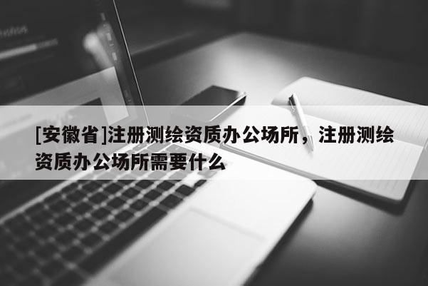 [安徽省]注冊測繪資質(zhì)辦公場所，注冊測繪資質(zhì)辦公場所需要什么