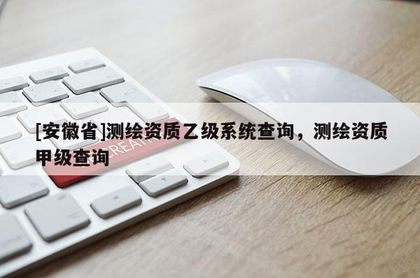 [安徽省]測繪資質(zhì)乙級系統(tǒng)查詢，測繪資質(zhì)甲級查詢