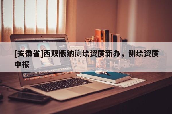 [安徽省]西雙版納測(cè)繪資質(zhì)新辦，測(cè)繪資質(zhì)申報(bào)