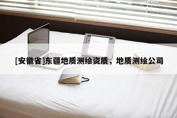 [安徽省]東疆地質(zhì)測(cè)繪資質(zhì)，地質(zhì)測(cè)繪公司