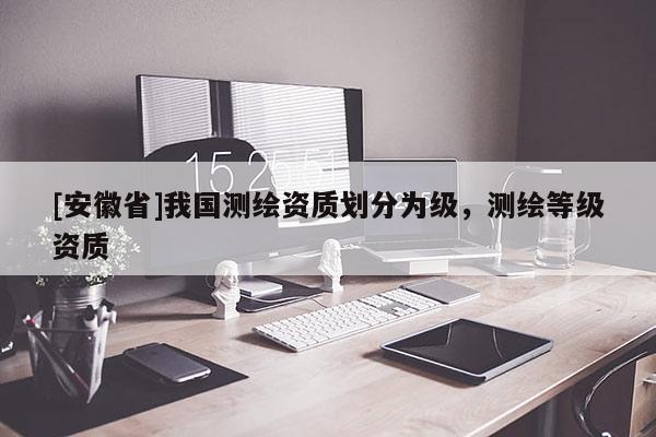 [安徽省]我國(guó)測(cè)繪資質(zhì)劃分為級(jí)，測(cè)繪等級(jí)資質(zhì)
