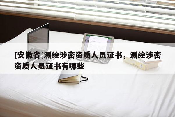 [安徽省]測繪涉密資質(zhì)人員證書，測繪涉密資質(zhì)人員證書有哪些
