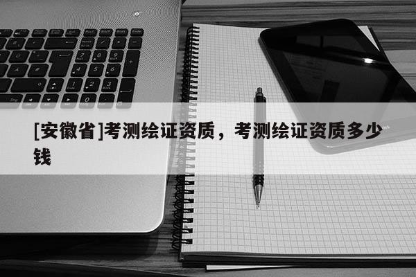 [安徽省]考測繪證資質(zhì)，考測繪證資質(zhì)多少錢