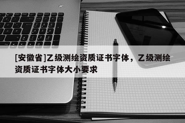 [安徽省]乙級(jí)測(cè)繪資質(zhì)證書(shū)字體，乙級(jí)測(cè)繪資質(zhì)證書(shū)字體大小要求