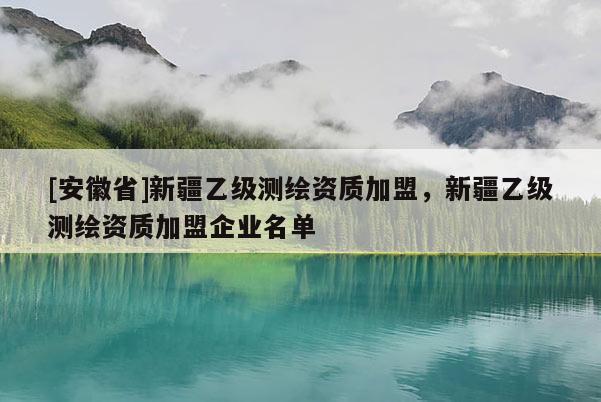[安徽省]新疆乙級(jí)測(cè)繪資質(zhì)加盟，新疆乙級(jí)測(cè)繪資質(zhì)加盟企業(yè)名單