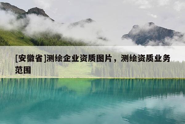 [安徽省]測繪企業(yè)資質(zhì)圖片，測繪資質(zhì)業(yè)務(wù)范圍