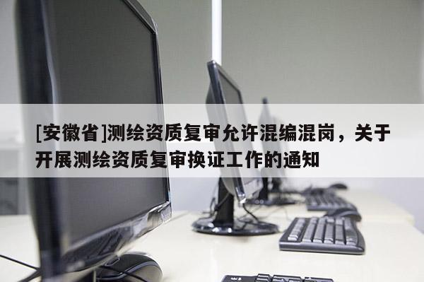 [安徽省]測(cè)繪資質(zhì)復(fù)審允許混編混崗，關(guān)于開(kāi)展測(cè)繪資質(zhì)復(fù)審換證工作的通知