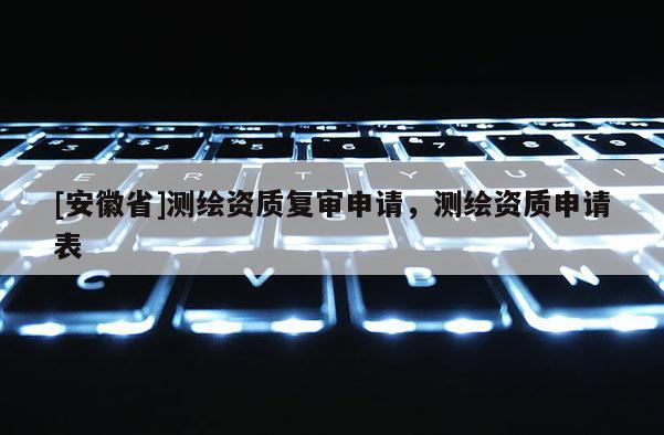 [安徽省]測(cè)繪資質(zhì)復(fù)審申請(qǐng)，測(cè)繪資質(zhì)申請(qǐng)表