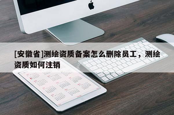 [安徽省]測繪資質備案怎么刪除員工，測繪資質如何注銷