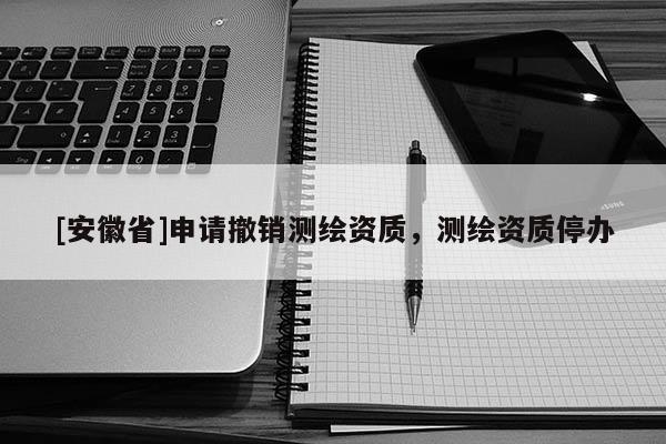 [安徽省]申請(qǐng)撤銷測(cè)繪資質(zhì)，測(cè)繪資質(zhì)停辦