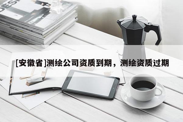 [安徽省]測繪公司資質到期，測繪資質過期